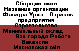 Сборщик окон › Название организации ­ Фасады-Урал › Отрасль предприятия ­ Строительство › Минимальный оклад ­ 25 000 - Все города Работа » Вакансии   . Ивановская обл.